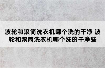 波轮和滚筒洗衣机哪个洗的干净 波轮和滚筒洗衣机哪个洗的干净些